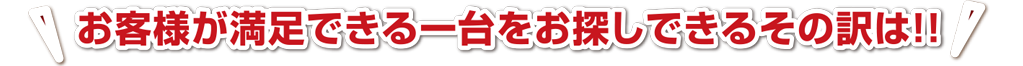 お客様が満足できる一台をお探しできるその訳